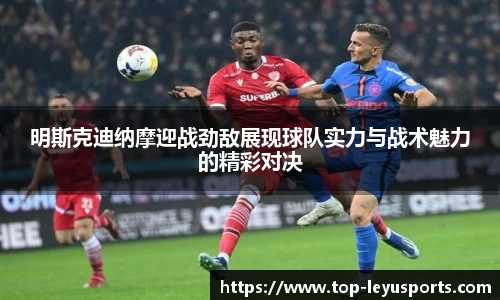 明斯克迪纳摩迎战劲敌展现球队实力与战术魅力的精彩对决