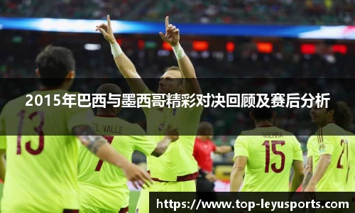 2015年巴西与墨西哥精彩对决回顾及赛后分析